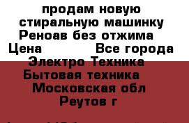 продам новую стиральную машинку Реноав без отжима › Цена ­ 2 500 - Все города Электро-Техника » Бытовая техника   . Московская обл.,Реутов г.